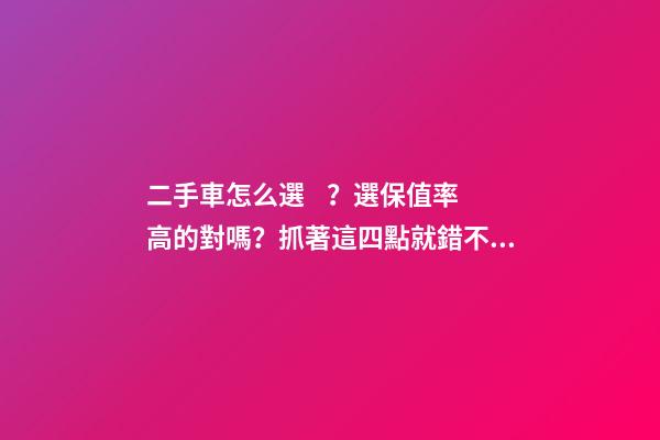 二手車怎么選？選保值率高的對嗎？抓著這四點就錯不了